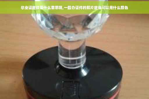 毕业证底纹是什么意思啊,一般办证件的照片底色可以用什么颜色