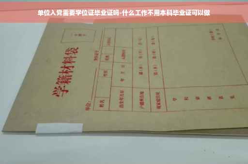 单位入党需要学位证毕业证吗-什么工作不用本科毕业证可以做