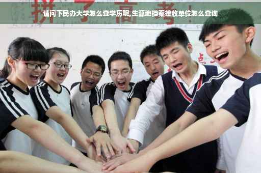 请问下民办大学怎么查学历呢,生源地档案接收单位怎么查询