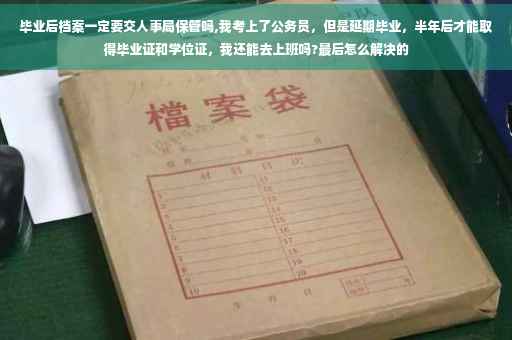 毕业后档案一定要交人事局保管吗,我考上了公务员，但是延期毕业，半年后才能取得毕业证和学位证，我还能去上班吗?最后怎么解决的