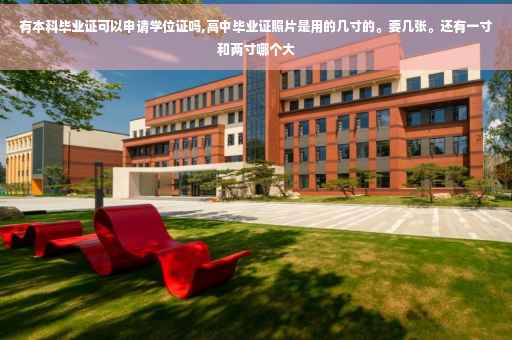 有本科毕业证可以申请学位证吗,高中毕业证照片是用的几寸的。要几张。还有一寸和两寸哪个大