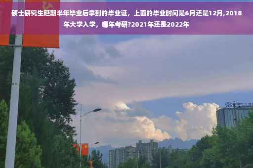 硕士研究生延期半年毕业后拿到的毕业证，上面的毕业时间是6月还是12月,2018年大学入学，哪年考研?2021年还是2022年