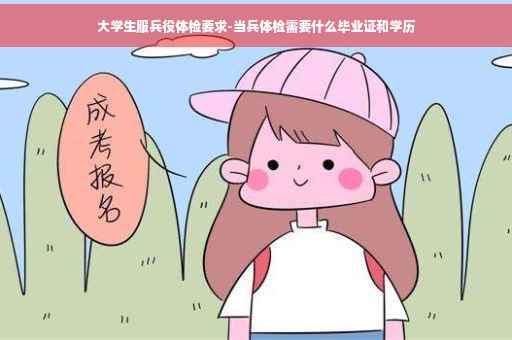 大学生服兵役体检要求-当兵体检需要什么毕业证和学历