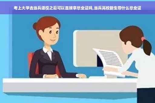 考上大学去当兵退役之后可以直接拿毕业证吗,当兵高校新生带什么毕业证