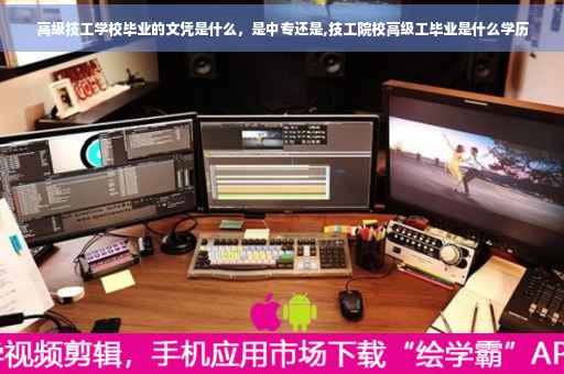 高级技工学校毕业的文凭是什么，是中专还是,技工院校高级工毕业是什么学历
