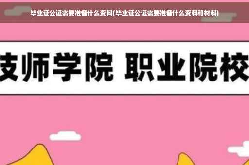 毕业证公证需要准备什么资料(毕业证公证需要准备什么资料和材料)