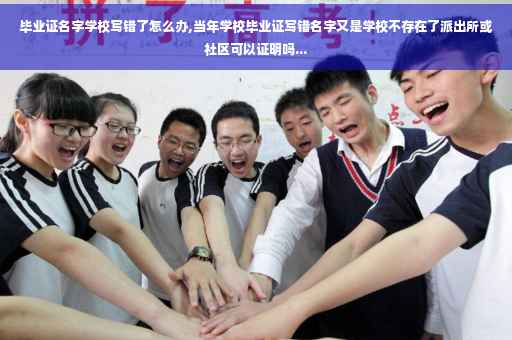 毕业证名字学校写错了怎么办,当年学校毕业证写错名字又是学校不存在了派出所或社区可以证明吗...