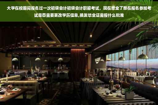 大学在校期间报名过一次初级会计初级会计职称考试，现在毕业了想在报名参加考试是否需要更改学历信息,换发毕业证需报什么批准