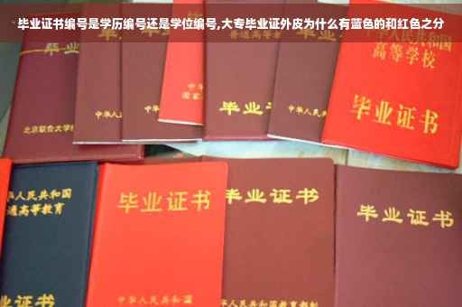 毕业证书编号是学历编号还是学位编号,大专毕业证外皮为什么有蓝色的和红色之分