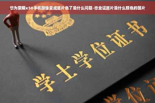 华为荣耀x50手机图像变成底片色了是什么问题-毕业证底片是什么颜色的图片