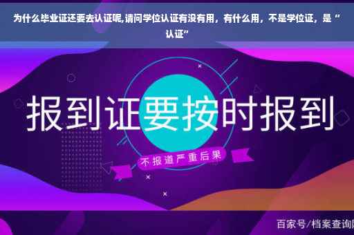 为什么毕业证还要去认证呢,请问学位认证有没有用，有什么用，不是学位证，是“认证”