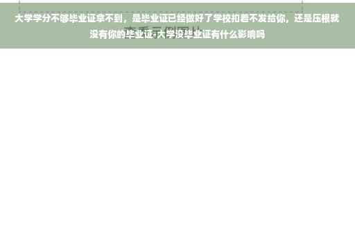 大学学分不够毕业证拿不到，是毕业证已经做好了学校扣着不发给你，还是压根就没有你的毕业证-大学没毕业证有什么影响吗