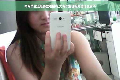 大专毕业证是要去照相吗,大专毕业证相片是什么底子