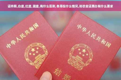 证件照,白底,红底,蓝底,有什么区别,各用在什么情况,拍毕业证黑白有什么要求