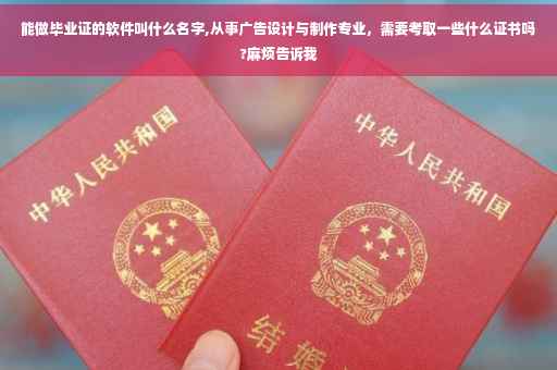 能做毕业证的软件叫什么名字,从事广告设计与制作专业，需要考取一些什么证书吗?麻烦告诉我