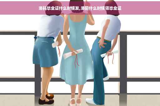 洛科毕业证什么时候发,洛阳什么时候领毕业证