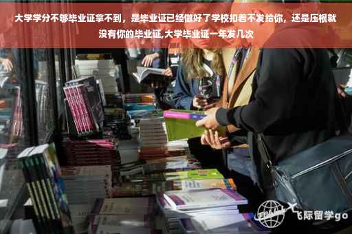 大学学分不够毕业证拿不到，是毕业证已经做好了学校扣着不发给你，还是压根就没有你的毕业证,大学毕业证一年发几次