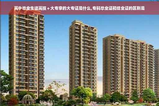 高中毕业生读高技＋大专拿的大专证是什么,专科毕业证和结业证的区别是