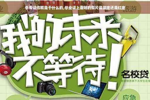 中专证件照是干什么的,毕业证上面贴的照片是蓝底还是红底