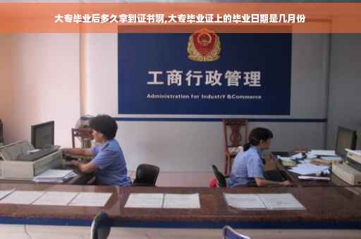 大专毕业后多久拿到证书啊,大专毕业证上的毕业日期是几月份