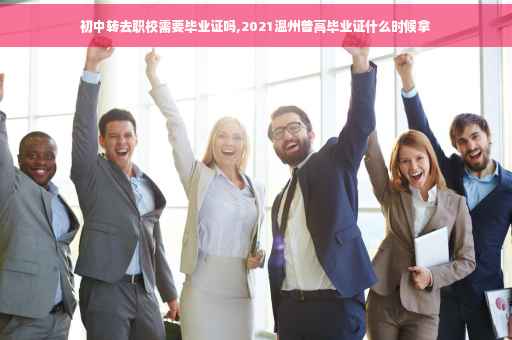 初中转去职校需要毕业证吗,2021温州普高毕业证什么时候拿