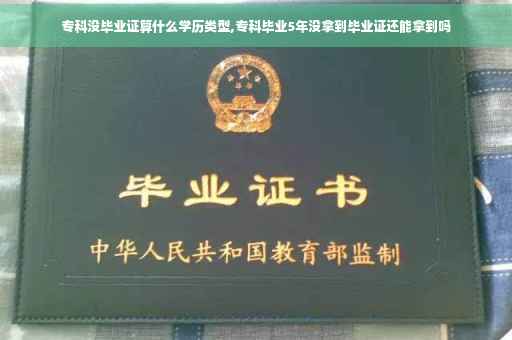 专科没毕业证算什么学历类型,专科毕业5年没拿到毕业证还能拿到吗