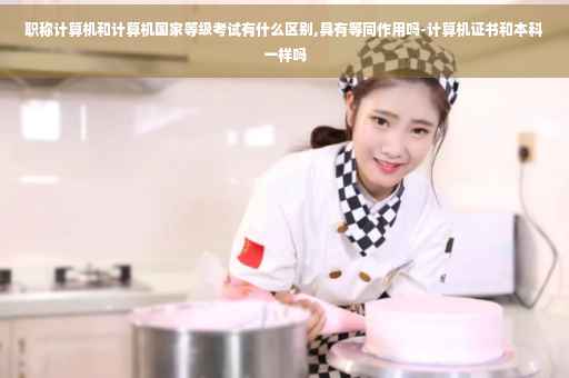 职称计算机和计算机国家等级考试有什么区别,具有等同作用吗-计算机证书和本科一样吗