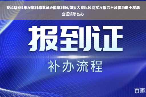 专科毕业5年没拿到毕业证还能拿到吗,如果大专以顶岗实习报告不及格为由不发毕业证该怎么办
