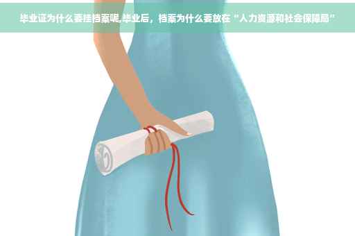 毕业证为什么要挂档案呢,毕业后，档案为什么要放在“人力资源和社会保障局”