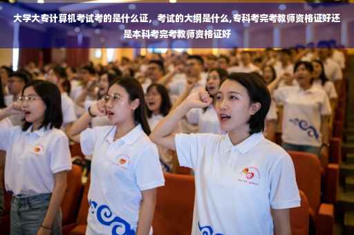 大学大专计算机考试考的是什么证，考试的大纲是什么,专科考完考教师资格证好还是本科考完考教师资格证好