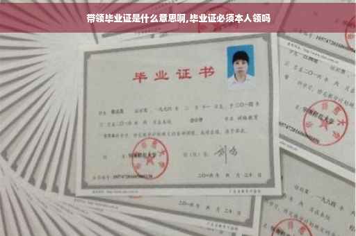 带领毕业证是什么意思啊,毕业证必须本人领吗