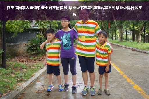 在学信网本人查询中查不到学历信息,毕业证书就是假的吗,拿不到毕业证算什么学历 在学信网本人查询中查不到学历信息,毕业证书就是假的吗,拿不到毕业证算什么学历