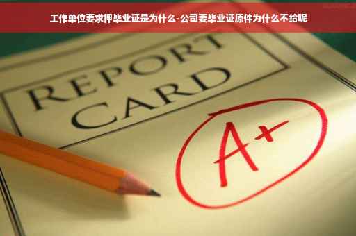 工作单位要求押毕业证是为什么-公司要毕业证原件为什么不给呢