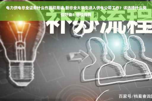 电力供电毕业证有什么作用和用途,新毕业大学生进入供电公司工作？该选择什么岗位好些？哪位指教