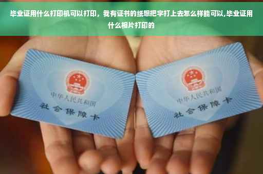 毕业证用什么打印机可以打印，我有证书的纸想把字打上去怎么样能可以,毕业证用什么相片打印的