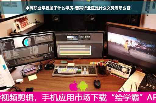 中等职业学校属于什么学历-普高毕业证是什么文凭啊怎么查