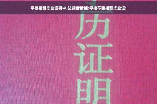 学校扣留毕业证初中,法律告诉你:学校不能扣留毕业证!
