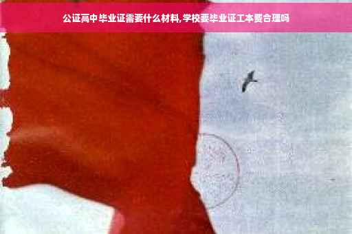 公证高中毕业证需要什么材料,学校要毕业证工本费合理吗