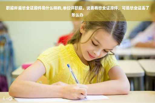 职称所需毕业证原件是什么样的,单位评职称，说要看毕业证原件，可是毕业证丢了怎么办