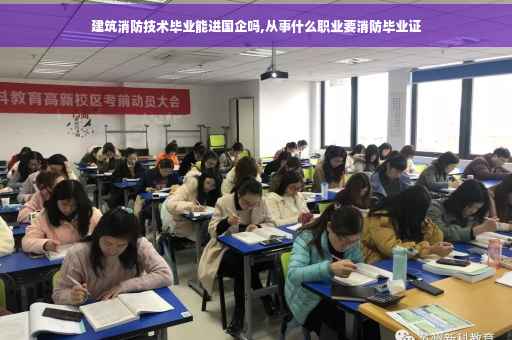 建筑消防技术毕业能进国企吗,从事什么职业要消防毕业证