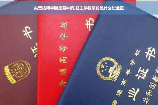 东莞技师学院是高中吗,技工学校拿的是什么毕业证