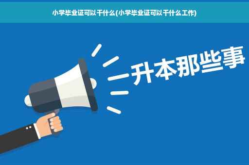 小学毕业证可以干什么(小学毕业证可以干什么工作)