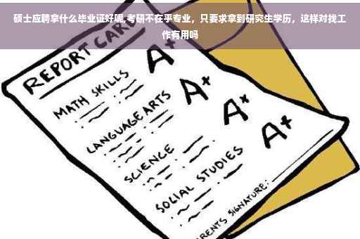 硕士应聘拿什么毕业证好呢,考研不在乎专业，只要求拿到研究生学历，这样对找工作有用吗