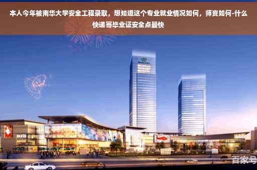 本人今年被南华大学安全工程录取，想知道这个专业就业情况如何，师资如何-什么快递寄毕业证安全点最快
