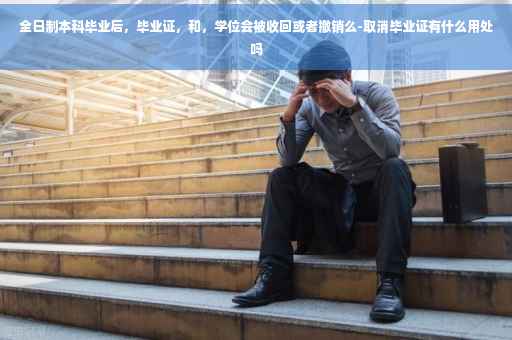 全日制本科毕业后，毕业证，和，学位会被收回或者撤销么-取消毕业证有什么用处吗