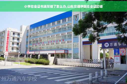 小学毕业证书填写错了怎么办,山东交通学院毕业证印错