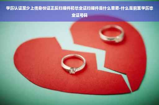 学历认证至少上传身份证正反扫描件和毕业证扫描件是什么意思-什么是前置学历毕业证号码