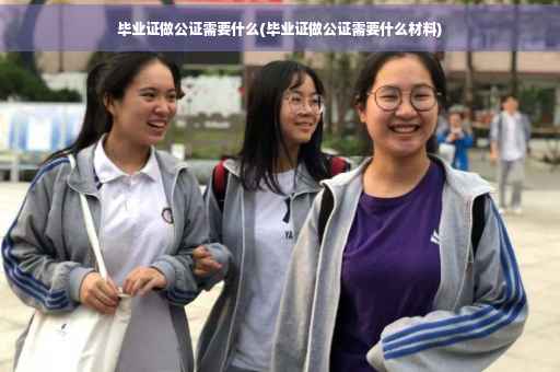 毕业证做公证需要什么(毕业证做公证需要什么材料)