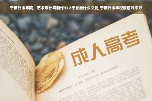 宁波外事学院，艺术设计与制作3+2毕业后什么文凭,宁波外事学校到底好不好