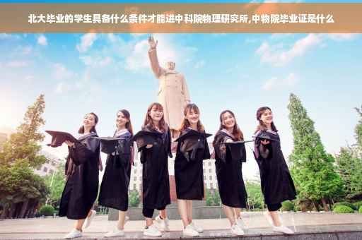 北大毕业的学生具备什么条件才能进中科院物理研究所,中物院毕业证是什么